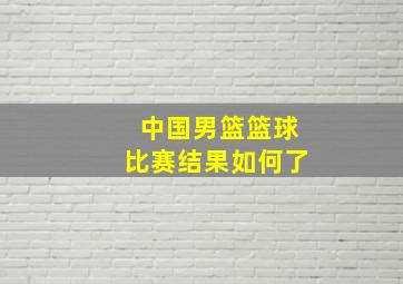 中国男篮篮球比赛结果如何了