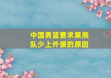 中国男篮要求黑熊队少上外援的原因