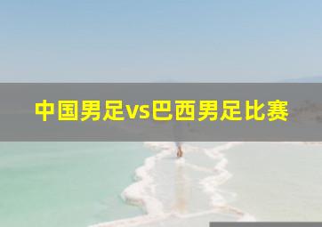 中国男足vs巴西男足比赛