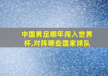 中国男足哪年闯入世界杯,对阵哪些国家球队