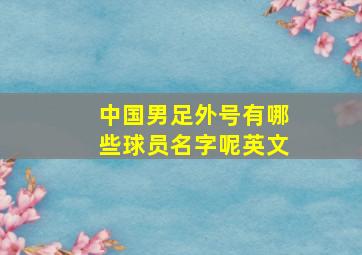 中国男足外号有哪些球员名字呢英文