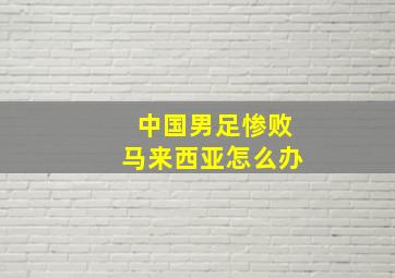 中国男足惨败马来西亚怎么办