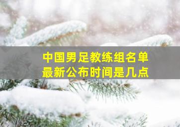 中国男足教练组名单最新公布时间是几点