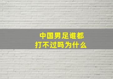 中国男足谁都打不过吗为什么