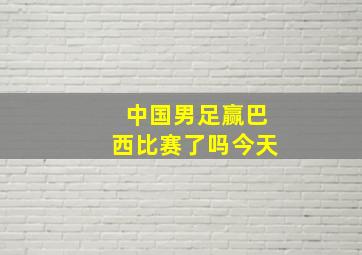 中国男足赢巴西比赛了吗今天