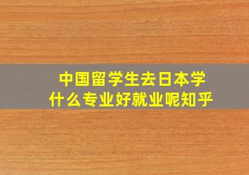 中国留学生去日本学什么专业好就业呢知乎