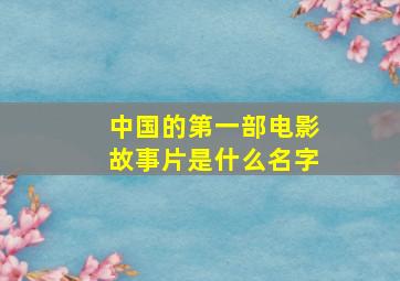 中国的第一部电影故事片是什么名字