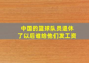 中国的篮球队员退休了以后谁给他们发工资