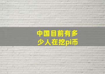 中国目前有多少人在挖pi币