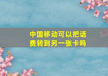 中国移动可以把话费转到另一张卡吗