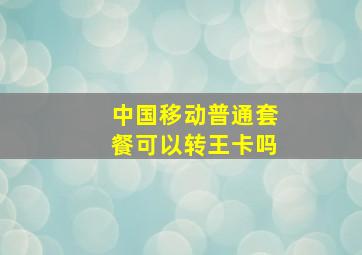 中国移动普通套餐可以转王卡吗