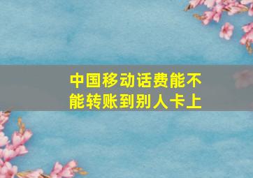 中国移动话费能不能转账到别人卡上