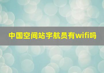 中国空间站宇航员有wifi吗