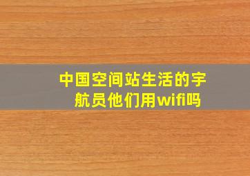 中国空间站生活的宇航员他们用wifi吗