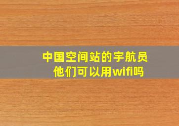 中国空间站的宇航员他们可以用wifi吗