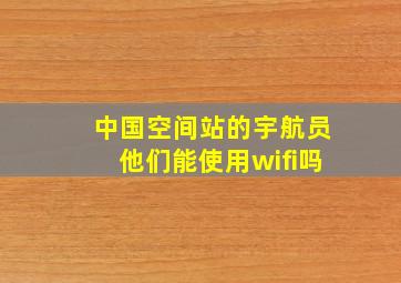 中国空间站的宇航员他们能使用wifi吗