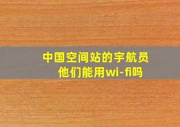 中国空间站的宇航员他们能用wi-fi吗