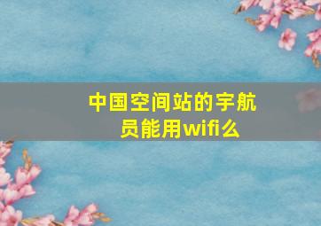 中国空间站的宇航员能用wifi么