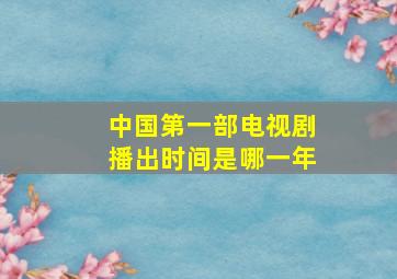 中国第一部电视剧播出时间是哪一年