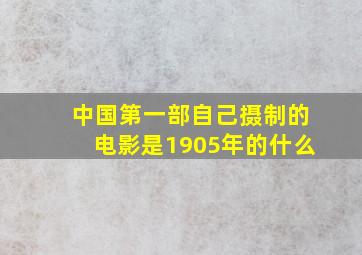 中国第一部自己摄制的电影是1905年的什么