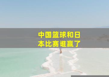 中国篮球和日本比赛谁赢了