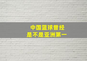 中国篮球曾经是不是亚洲第一