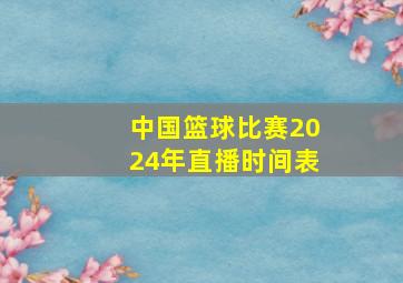 中国篮球比赛2024年直播时间表