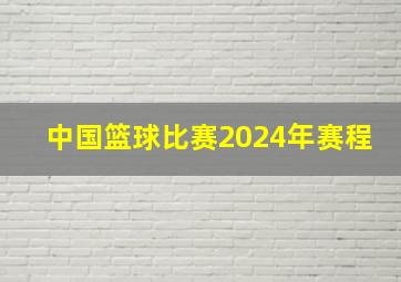 中国篮球比赛2024年赛程