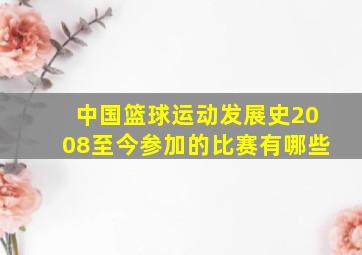 中国篮球运动发展史2008至今参加的比赛有哪些