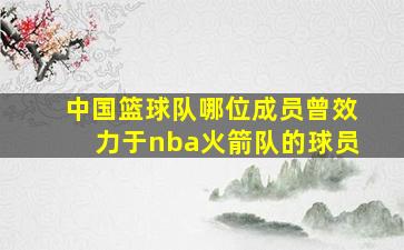 中国篮球队哪位成员曾效力于nba火箭队的球员