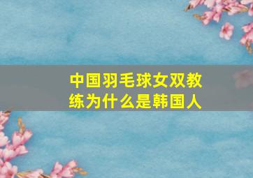 中国羽毛球女双教练为什么是韩国人