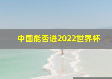 中国能否进2022世界杯