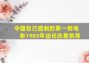 中国自己摄制的第一部电影1905年由任庆泰执导