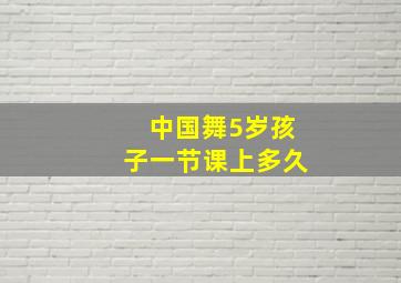 中国舞5岁孩子一节课上多久