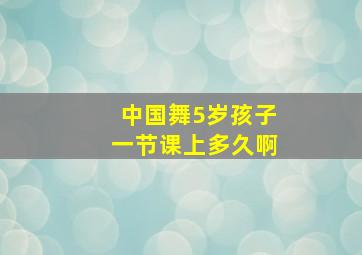 中国舞5岁孩子一节课上多久啊