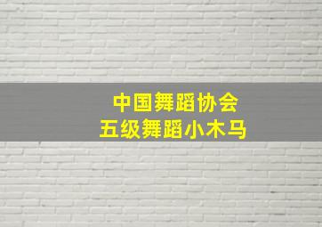 中国舞蹈协会五级舞蹈小木马