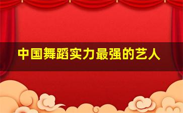 中国舞蹈实力最强的艺人