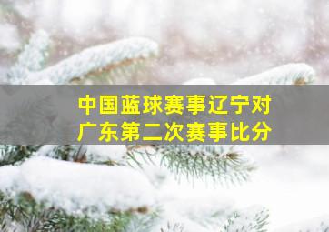 中国蓝球赛事辽宁对广东第二次赛事比分