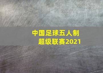 中国足球五人制超级联赛2021