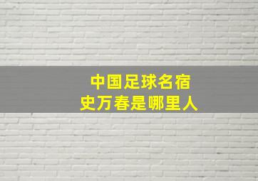 中国足球名宿史万春是哪里人