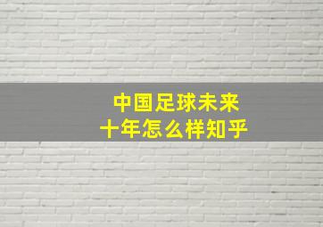 中国足球未来十年怎么样知乎