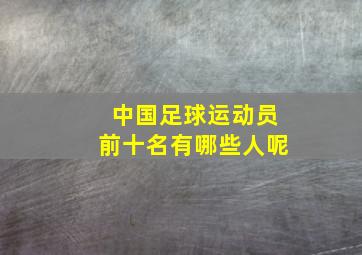 中国足球运动员前十名有哪些人呢