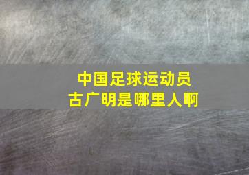 中国足球运动员古广明是哪里人啊