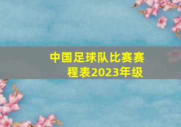 中国足球队比赛赛程表2023年级