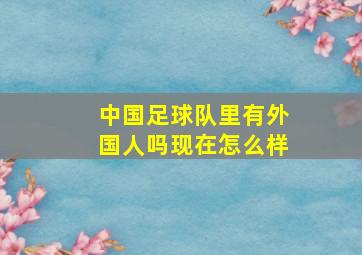 中国足球队里有外国人吗现在怎么样