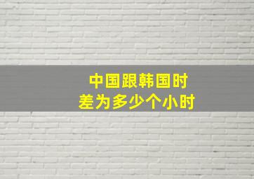 中国跟韩国时差为多少个小时