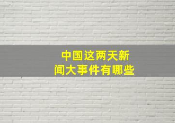 中国这两天新闻大事件有哪些