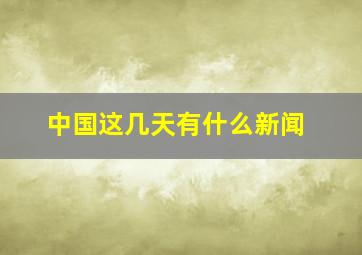 中国这几天有什么新闻