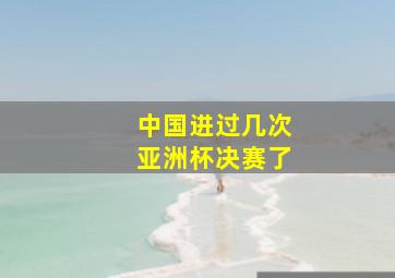 中国进过几次亚洲杯决赛了