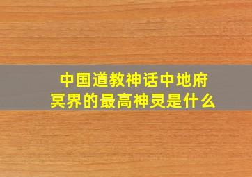 中国道教神话中地府冥界的最高神灵是什么